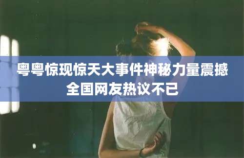 粤粤惊现惊天大事件神秘力量震撼全国网友热议不已