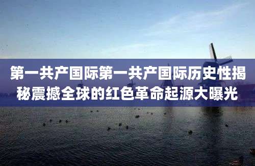 第一共产国际第一共产国际历史性揭秘震撼全球的红色革命起源大曝光