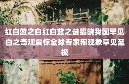 红白蓝之白红白蓝之谜揭晓我国罕见白之奇观震惊全球专家称现象罕见至极