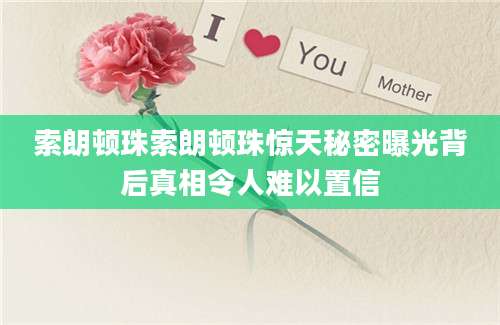 索朗顿珠索朗顿珠惊天秘密曝光背后真相令人难以置信