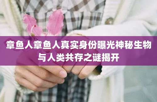 章鱼人章鱼人真实身份曝光神秘生物与人类共存之谜揭开