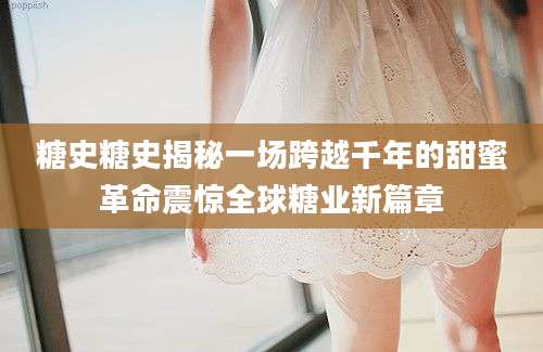 糖史糖史揭秘一场跨越千年的甜蜜革命震惊全球糖业新篇章