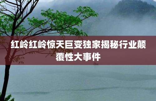 红岭红岭惊天巨变独家揭秘行业颠覆性大事件