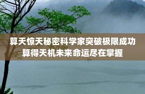 算天惊天秘密科学家突破极限成功算得天机未来命运尽在掌握