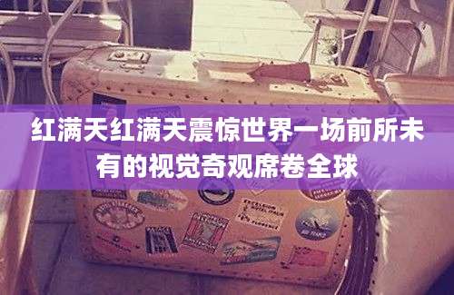 红满天红满天震惊世界一场前所未有的视觉奇观席卷全球