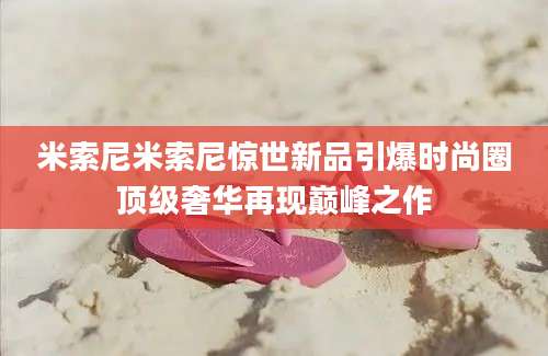 米索尼米索尼惊世新品引爆时尚圈顶级奢华再现巅峰之作