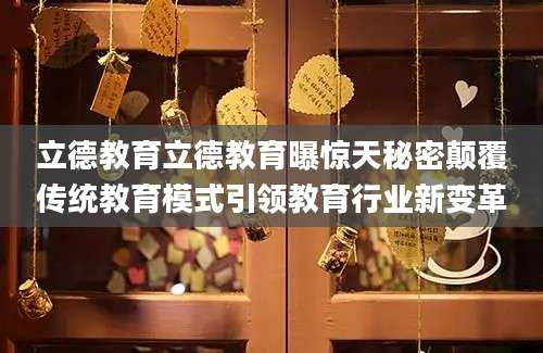 立德教育立德教育曝惊天秘密颠覆传统教育模式引领教育行业新变革