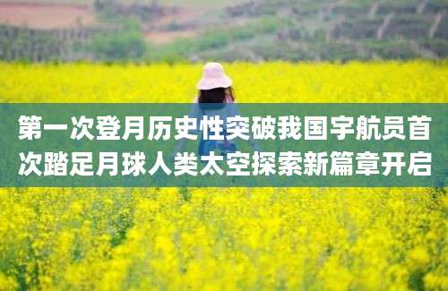 第一次登月历史性突破我国宇航员首次踏足月球人类太空探索新篇章开启