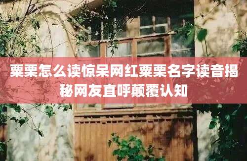 粟栗怎么读惊呆网红粟栗名字读音揭秘网友直呼颠覆认知