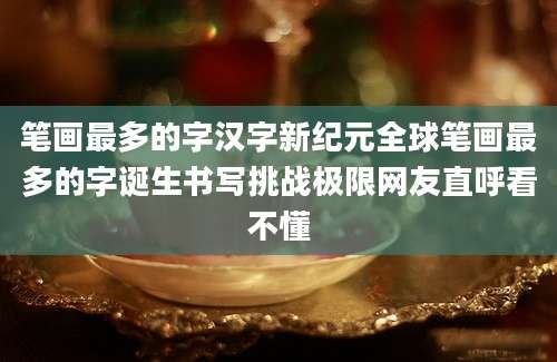 笔画最多的字汉字新纪元全球笔画最多的字诞生书写挑战极限网友直呼看不懂