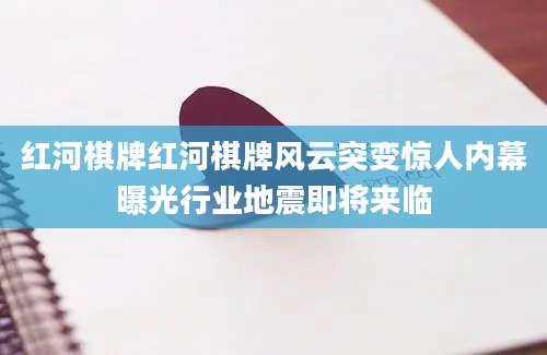 红河棋牌红河棋牌风云突变惊人内幕曝光行业地震即将来临