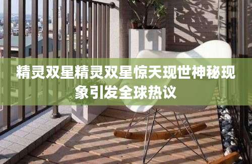 精灵双星精灵双星惊天现世神秘现象引发全球热议
