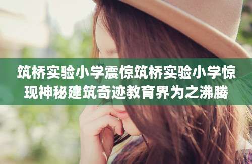 筑桥实验小学震惊筑桥实验小学惊现神秘建筑奇迹教育界为之沸腾