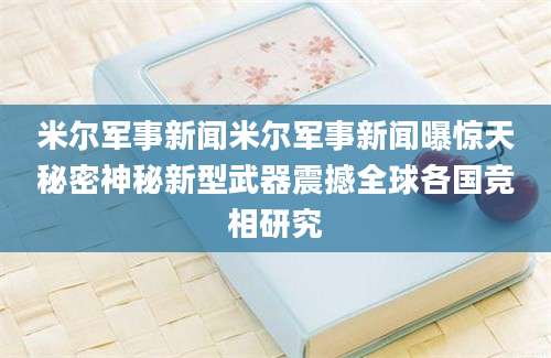 米尔军事新闻米尔军事新闻曝惊天秘密神秘新型武器震撼全球各国竞相研究