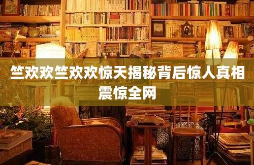 竺欢欢竺欢欢惊天揭秘背后惊人真相震惊全网