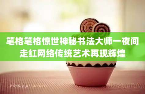 笔格笔格惊世神秘书法大师一夜间走红网络传统艺术再现辉煌