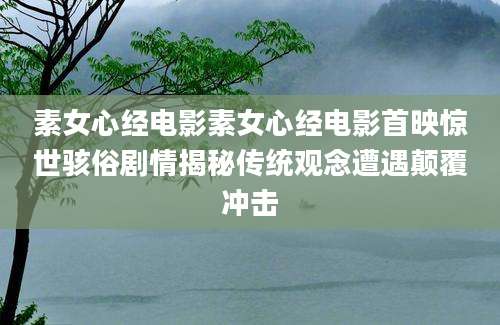 素女心经电影素女心经电影首映惊世骇俗剧情揭秘传统观念遭遇颠覆冲击