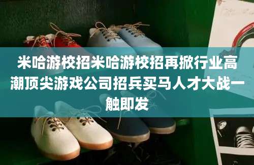 米哈游校招米哈游校招再掀行业高潮顶尖游戏公司招兵买马人才大战一触即发