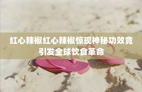 红心辣椒红心辣椒惊现神秘功效竟引发全球饮食革命