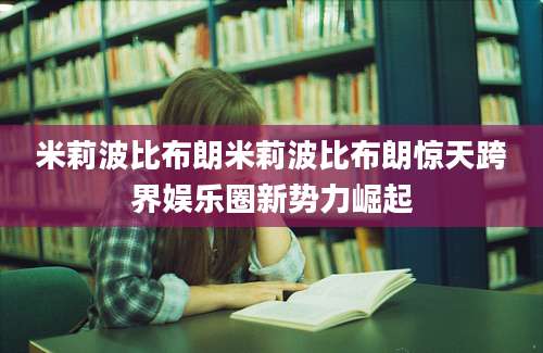 米莉波比布朗米莉波比布朗惊天跨界娱乐圈新势力崛起