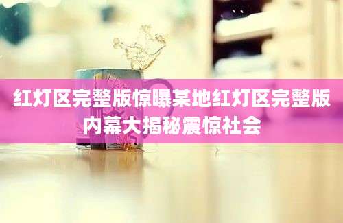 红灯区完整版惊曝某地红灯区完整版内幕大揭秘震惊社会