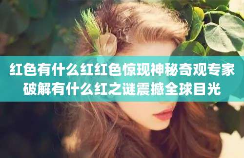 红色有什么红红色惊现神秘奇观专家破解有什么红之谜震撼全球目光