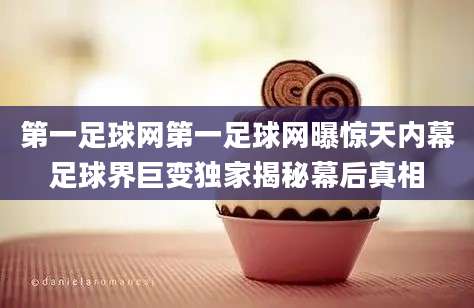 第一足球网第一足球网曝惊天内幕足球界巨变独家揭秘幕后真相