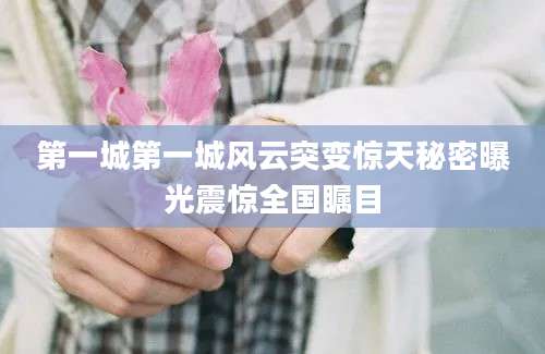 第一城第一城风云突变惊天秘密曝光震惊全国瞩目