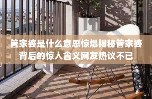 管家婆是什么意思惊爆揭秘管家婆背后的惊人含义网友热议不已