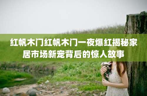 红帆木门红帆木门一夜爆红揭秘家居市场新宠背后的惊人故事