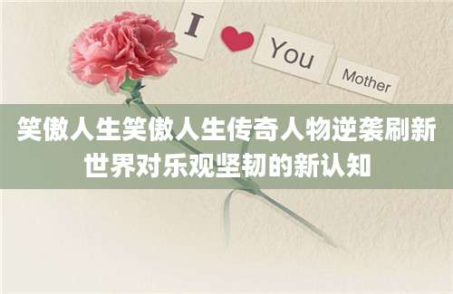 笑傲人生笑傲人生传奇人物逆袭刷新世界对乐观坚韧的新认知