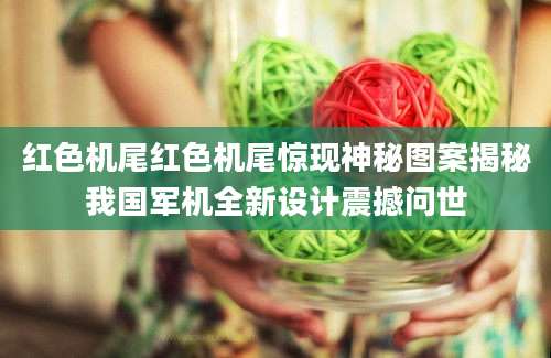 红色机尾红色机尾惊现神秘图案揭秘我国军机全新设计震撼问世