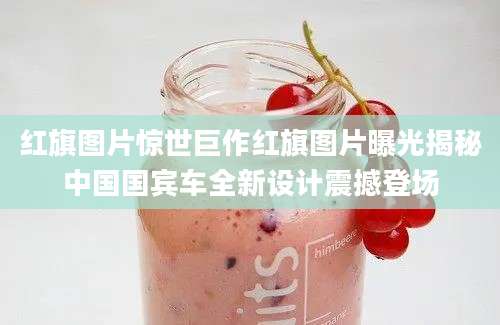 红旗图片惊世巨作红旗图片曝光揭秘中国国宾车全新设计震撼登场