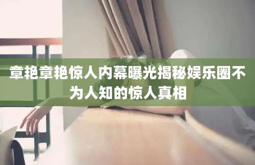 章艳章艳惊人内幕曝光揭秘娱乐圈不为人知的惊人真相