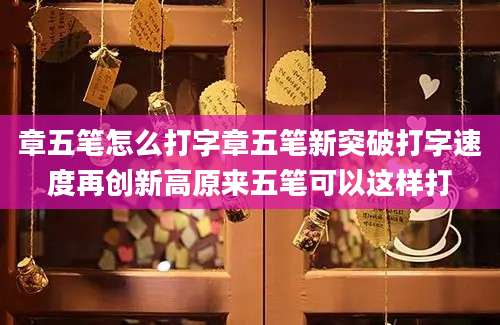 章五笔怎么打字章五笔新突破打字速度再创新高原来五笔可以这样打