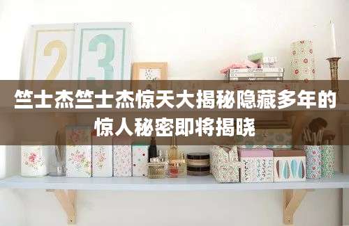 竺士杰竺士杰惊天大揭秘隐藏多年的惊人秘密即将揭晓