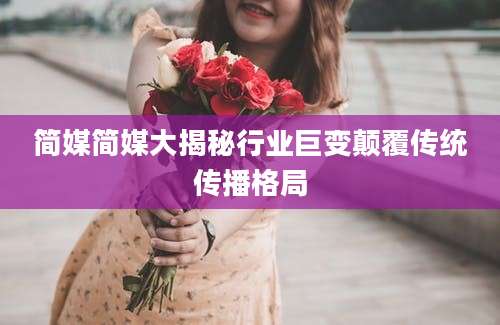 简媒简媒大揭秘行业巨变颠覆传统传播格局