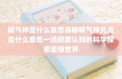 精气神是什么意思揭秘精气神究竟是什么意思一场颠覆认知的科学探索震惊世界