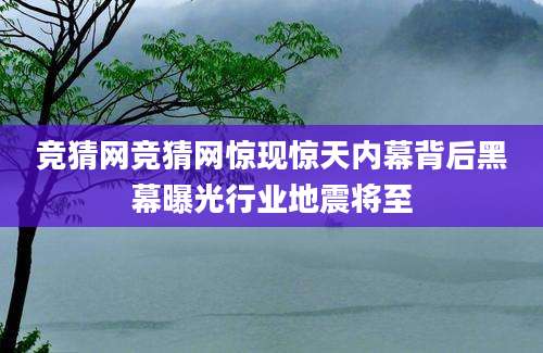 竞猜网竞猜网惊现惊天内幕背后黑幕曝光行业地震将至