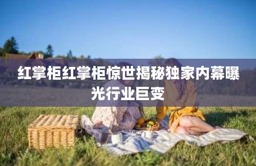红掌柜红掌柜惊世揭秘独家内幕曝光行业巨变