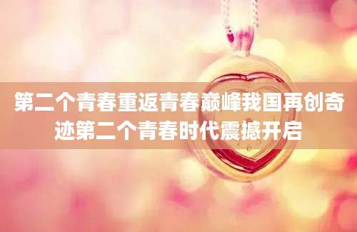 第二个青春重返青春巅峰我国再创奇迹第二个青春时代震撼开启