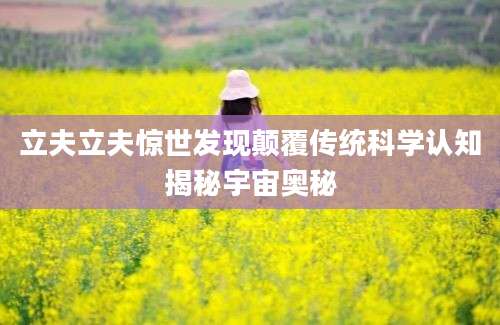 立夫立夫惊世发现颠覆传统科学认知揭秘宇宙奥秘