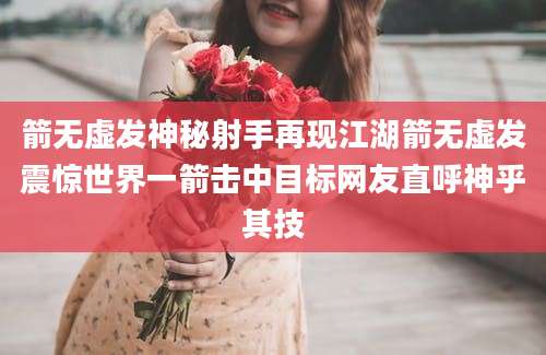 箭无虚发神秘射手再现江湖箭无虚发震惊世界一箭击中目标网友直呼神乎其技