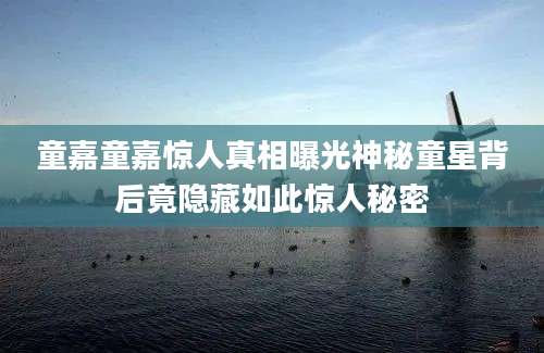 童嘉童嘉惊人真相曝光神秘童星背后竟隐藏如此惊人秘密
