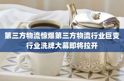 第三方物流惊爆第三方物流行业巨变行业洗牌大幕即将拉开