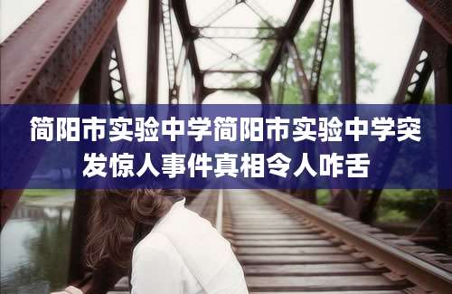 简阳市实验中学简阳市实验中学突发惊人事件真相令人咋舌