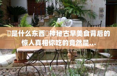 粿是什么东西粿神秘古早美食背后的惊人真相你吃的竟然是...