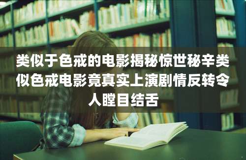 类似于色戒的电影揭秘惊世秘辛类似色戒电影竟真实上演剧情反转令人瞠目结舌