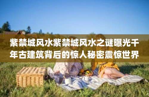 紫禁城风水紫禁城风水之谜曝光千年古建筑背后的惊人秘密震惊世界