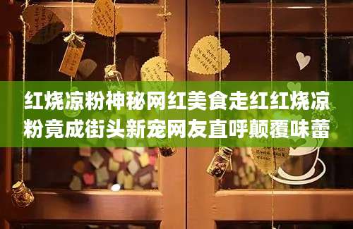 红烧凉粉神秘网红美食走红红烧凉粉竟成街头新宠网友直呼颠覆味蕾